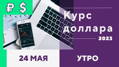 Курс доллара 24 мая 2023 года, 9 утра