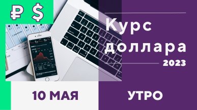 Курс рубля к доллару на 10 мая 2023 года, на утро